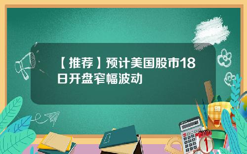 【推荐】预计美国股市18日开盘窄幅波动