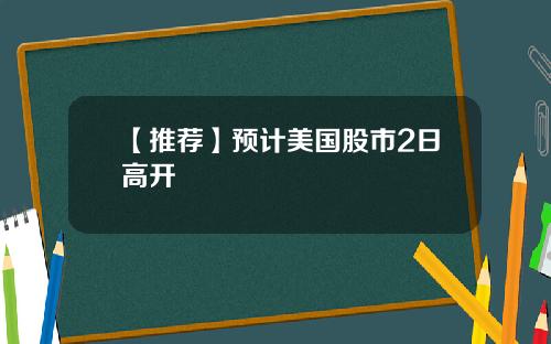 【推荐】预计美国股市2日高开