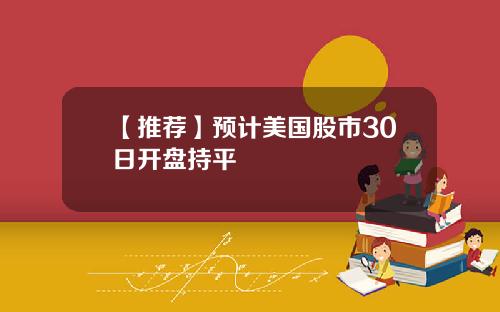 【推荐】预计美国股市30日开盘持平