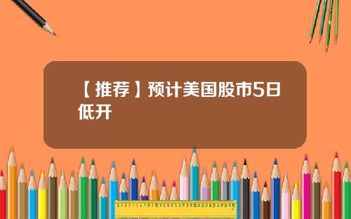 【推荐】预计美国股市5日低开