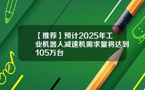 【推荐】预计2025年工业机器人减速机需求量将达到105万台