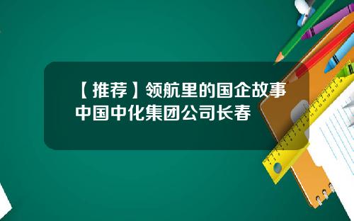 【推荐】领航里的国企故事中国中化集团公司长春