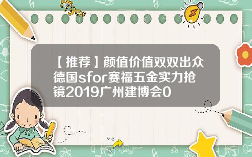 【推荐】颜值价值双双出众德国sfor赛福五金实力抢镜2019广州建博会0