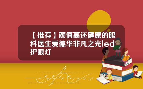 【推荐】颜值高还健康的眼科医生爱德华非凡之光led护眼灯