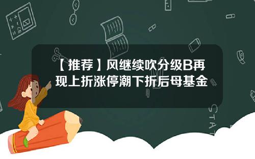 【推荐】风继续吹分级B再现上折涨停潮下折后母基金