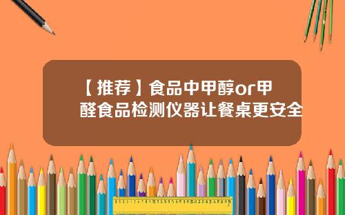 【推荐】食品中甲醇or甲醛食品检测仪器让餐桌更安全