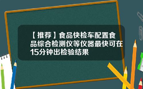 【推荐】食品快检车配置食品综合检测仪等仪器最快可在15分钟出检验结果