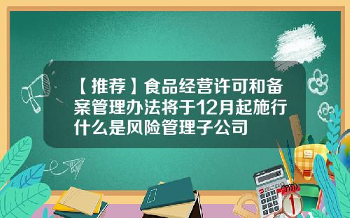 【推荐】食品经营许可和备案管理办法将于12月起施行什么是风险管理子公司