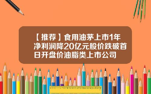 【推荐】食用油茅上市1年净利润降20亿元股价跌破首日开盘价油脂类上市公司