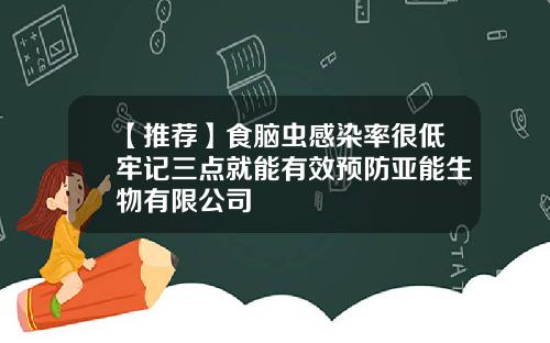 【推荐】食脑虫感染率很低牢记三点就能有效预防亚能生物有限公司