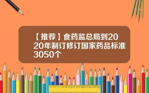 【推荐】食药监总局到2020年制订修订国家药品标准3050个