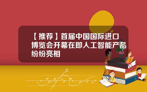 【推荐】首届中国国际进口博览会开幕在即人工智能产品纷纷亮相
