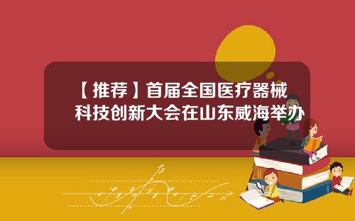 【推荐】首届全国医疗器械科技创新大会在山东威海举办