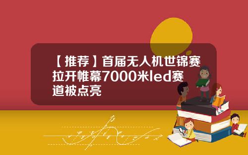 【推荐】首届无人机世锦赛拉开帷幕7000米led赛道被点亮
