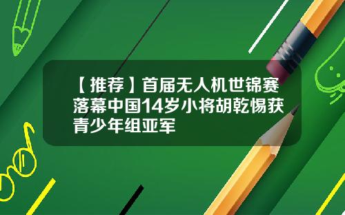 【推荐】首届无人机世锦赛落幕中国14岁小将胡乾惕获青少年组亚军