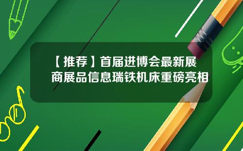 【推荐】首届进博会最新展商展品信息瑞铁机床重磅亮相