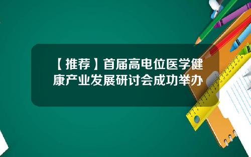 【推荐】首届高电位医学健康产业发展研讨会成功举办
