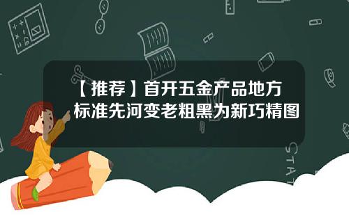 【推荐】首开五金产品地方标准先河变老粗黑为新巧精图