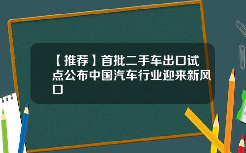 【推荐】首批二手车出口试点公布中国汽车行业迎来新风口