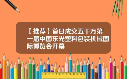 【推荐】首日成交五千万第一届中国东光塑料包装机械国际博览会开幕