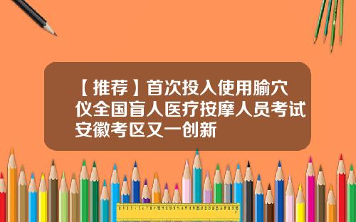 【推荐】首次投入使用腧穴仪全国盲人医疗按摩人员考试安徽考区又一创新
