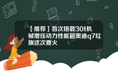 【推荐】首次搭载30t机械增压动力性能超奥迪q7红旗这次要火