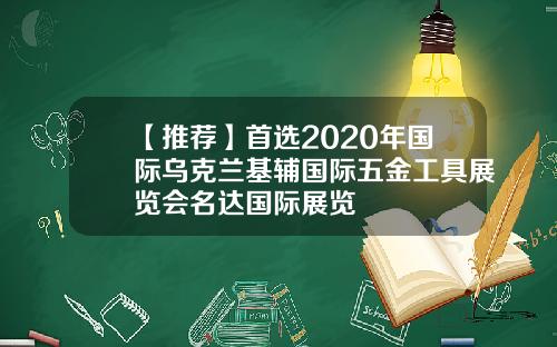 【推荐】首选2020年国际乌克兰基辅国际五金工具展览会名达国际展览