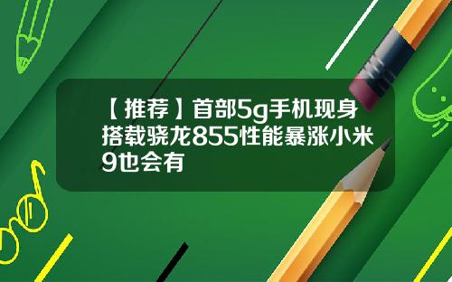 【推荐】首部5g手机现身搭载骁龙855性能暴涨小米9也会有