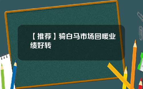 【推荐】骑白马市场回暖业绩好转