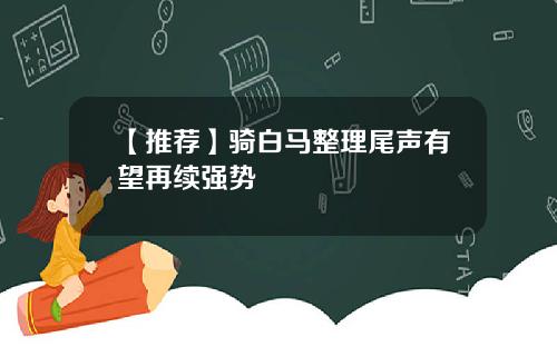 【推荐】骑白马整理尾声有望再续强势