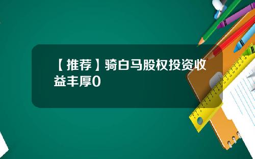 【推荐】骑白马股权投资收益丰厚0