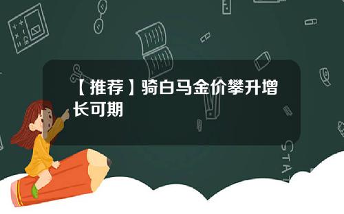 【推荐】骑白马金价攀升增长可期