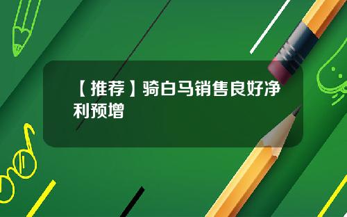 【推荐】骑白马销售良好净利预增