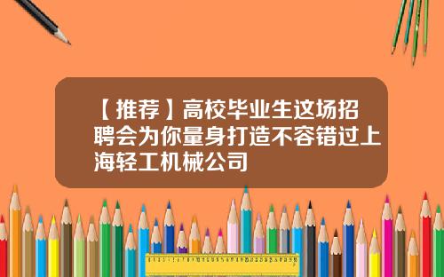 【推荐】高校毕业生这场招聘会为你量身打造不容错过上海轻工机械公司