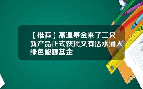 【推荐】高温基金来了三只新产品正式获批又有活水涌入绿色能源基金