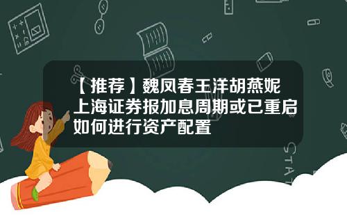 【推荐】魏凤春王洋胡燕妮上海证券报加息周期或已重启如何进行资产配置