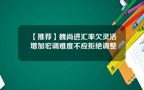 【推荐】魏尚进汇率欠灵活增加宏调难度不应拒绝调整