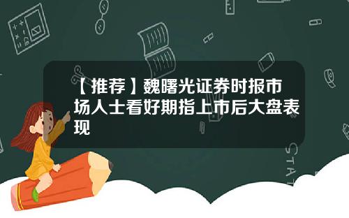 【推荐】魏曙光证券时报市场人士看好期指上市后大盘表现