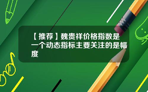【推荐】魏贵祥价格指数是一个动态指标主要关注的是幅度