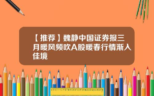 【推荐】魏静中国证券报三月暖风频吹A股暖春行情渐入佳境