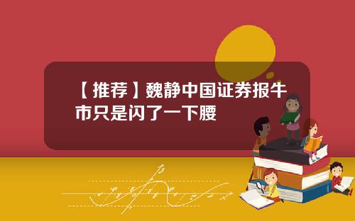 【推荐】魏静中国证券报牛市只是闪了一下腰