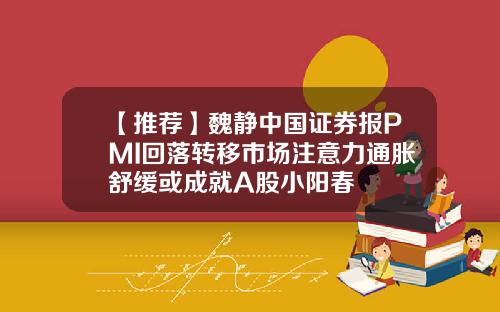 【推荐】魏静中国证券报PMI回落转移市场注意力通胀舒缓或成就A股小阳春