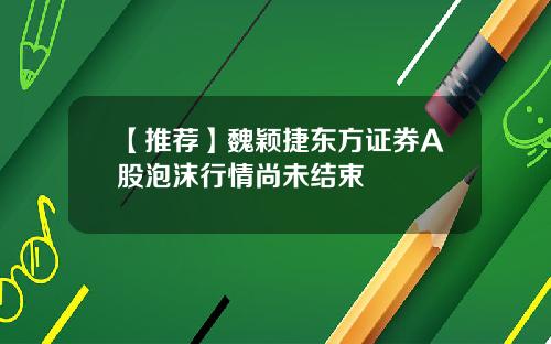 【推荐】魏颖捷东方证券A股泡沫行情尚未结束