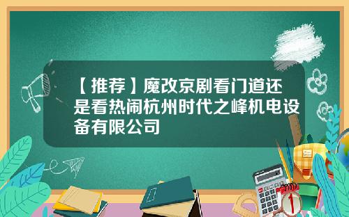 【推荐】魔改京剧看门道还是看热闹杭州时代之峰机电设备有限公司