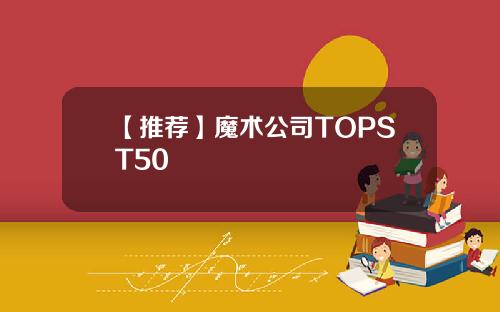 【推荐】魔术公司TOPST50