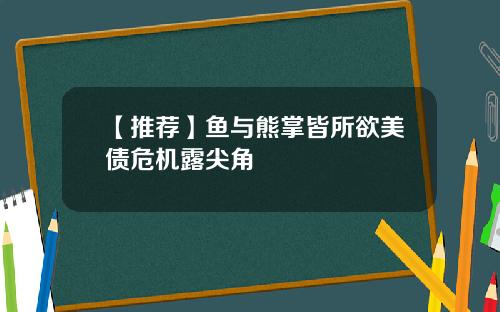 【推荐】鱼与熊掌皆所欲美债危机露尖角