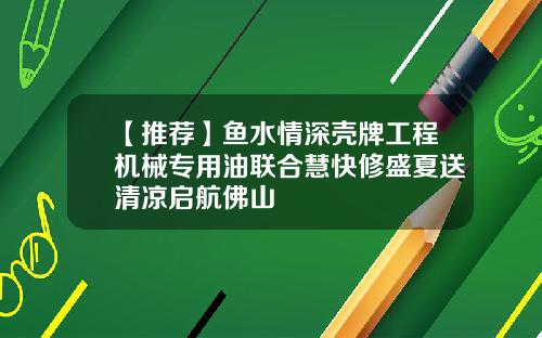 【推荐】鱼水情深壳牌工程机械专用油联合慧快修盛夏送清凉启航佛山