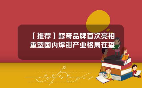 【推荐】鲸奇品牌首次亮相重塑国内焊钳产业格局在望