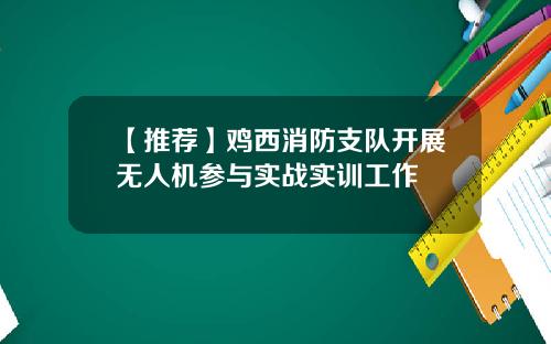 【推荐】鸡西消防支队开展无人机参与实战实训工作