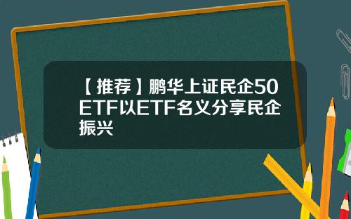 【推荐】鹏华上证民企50ETF以ETF名义分享民企振兴